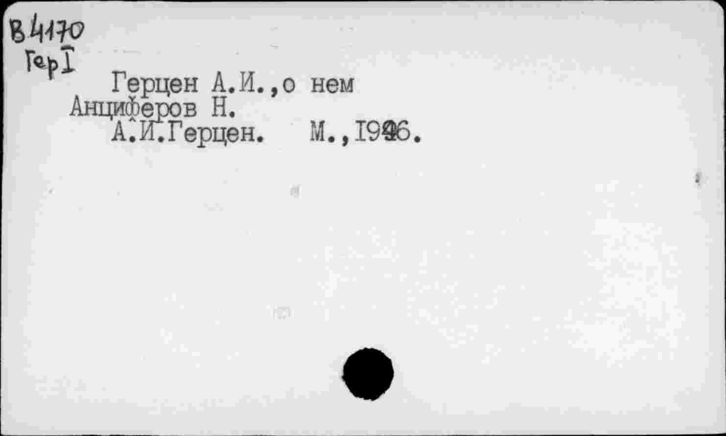 ﻿
Герцен А.И.,о нем АнциФеров Н.
А. И; Герцен. М.,1996.